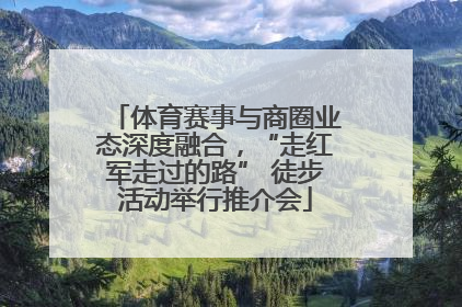 体育赛事与商圈业态深度融合，“走红军走过的路” 徒步活动举行推介会