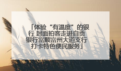 体验“有温度”的银行 封面拍客走进自贡银行富顺富州大道支行打卡特色便民服务