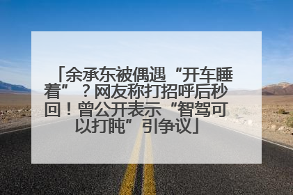 余承东被偶遇“开车睡着”？网友称打招呼后秒回！曾公开表示“智驾可以打盹”引争议