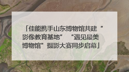 佳能携手山东博物馆共建“影像教育基地” “遇见最美博物馆”摄影大赛同步启幕