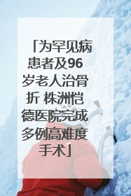 为罕见病患者及96岁老人治骨折 株洲恺德医院完成多例高难度手术