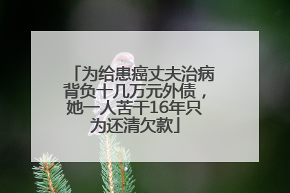 为给患癌丈夫治病背负十几万元外债，她一人苦干16年只为还清欠款
