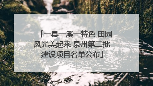 一县一溪一特色 田园风光美起来 泉州第二批建设项目名单公布