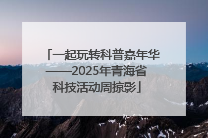 一起玩转科普嘉年华——2025年青海省科技活动周掠影