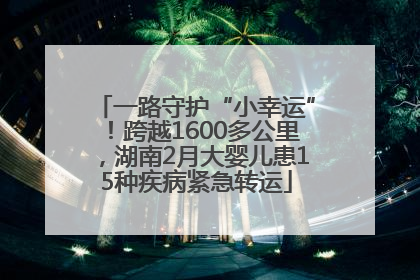 一路守护“小幸运”！跨越1600多公里，湖南2月大婴儿患15种疾病紧急转运