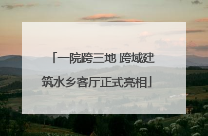 一院跨三地 跨域建筑水乡客厅正式亮相