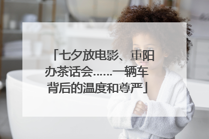 七夕放电影、重阳办茶话会……一辆车背后的温度和尊严