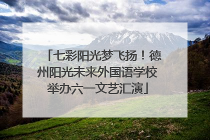 七彩阳光梦飞扬！德州阳光未来外国语学校举办六一文艺汇演