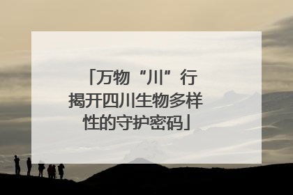 万物“川”行 揭开四川生物多样性的守护密码