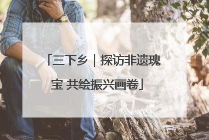 三下乡｜探访非遗瑰宝 共绘振兴画卷