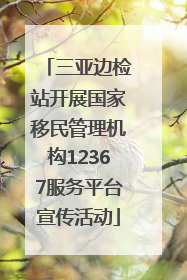 三亚边检站开展国家移民管理机构12367服务平台宣传活动
