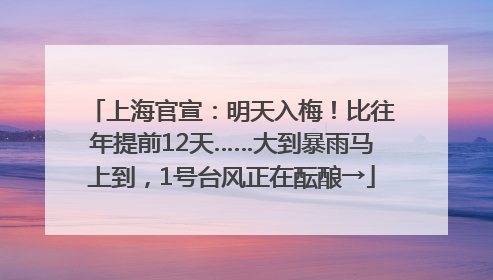 上海官宣：明天入梅！比往年提前12天……大到暴雨马上到，1号台风正在酝酿→