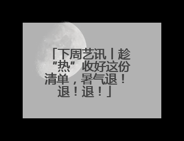 下周艺讯丨趁“热”收好这份清单，暑气退！退！退！