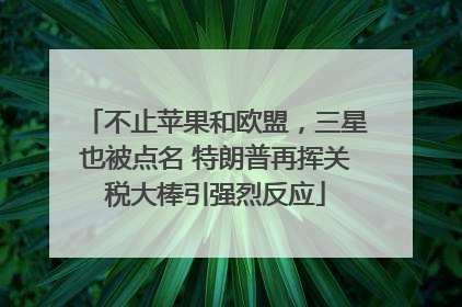 不止苹果和欧盟，三星也被点名 特朗普再挥关税大棒引强烈反应
