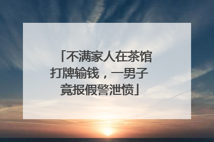 不满家人在茶馆打牌输钱，一男子竟报假警泄愤