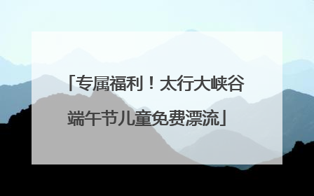 专属福利！太行大峡谷端午节儿童免费漂流