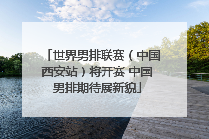 世界男排联赛（中国西安站）将开赛 中国男排期待展新貌