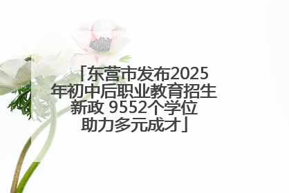 东营市发布2025年初中后职业教育招生新政 9552个学位助力多元成才