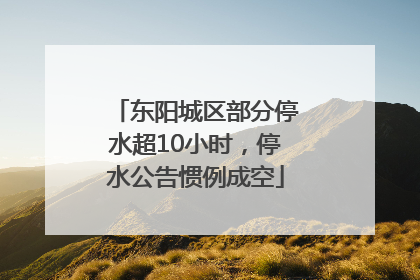 东阳城区部分停水超10小时，停水公告惯例成空
