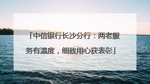 中信银行长沙分行：两老服务有温度，细致用心获表彰