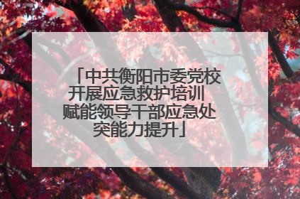 中共衡阳市委党校开展应急救护培训 赋能领导干部应急处突能力提升
