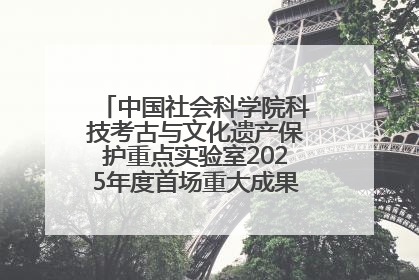 中国社会科学院科技考古与文化遗产保护重点实验室2025年度首场重大成果发布会在京举行