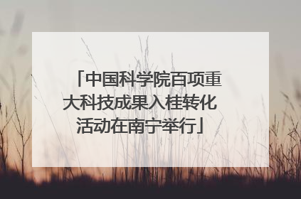 中国科学院百项重大科技成果入桂转化活动在南宁举行