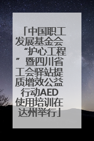 中国职工发展基金会“护心工程”暨四川省工会驿站提质增效公益行动AED使用培训在达州举行