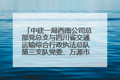 中建一局西南公司总部党总支与四川省交通运输综合行政执法总队第三支队党委、万源市草坝镇莲花院村党支部开展党建联建