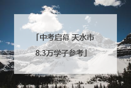 中考启幕 天水市8.3万学子参考