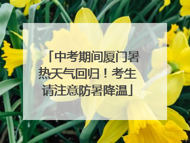 中考期间厦门暑热天气回归！考生请注意防暑降温