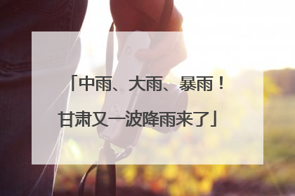 中雨、大雨、暴雨！甘肃又一波降雨来了