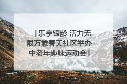 乐享银龄 活力无限万象春天社区举办中老年趣味运动会