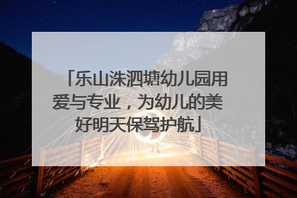 乐山洙泗塘幼儿园用爱与专业，为幼儿的美好明天保驾护航