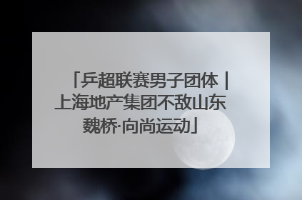 乒超联赛男子团体｜上海地产集团不敌山东魏桥·向尚运动