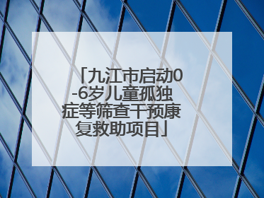 九江市启动0-6岁儿童孤独症等筛查干预康复救助项目