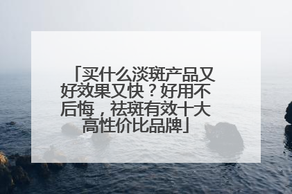 买什么淡斑产品又好效果又快？好用不后悔，祛斑有效十大高性价比品牌