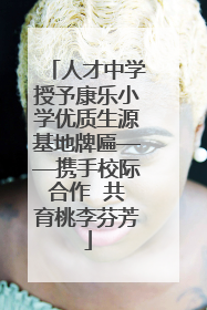 人才中学授予康乐小学优质生源基地牌匾——携手校际合作  共育桃李芬芳