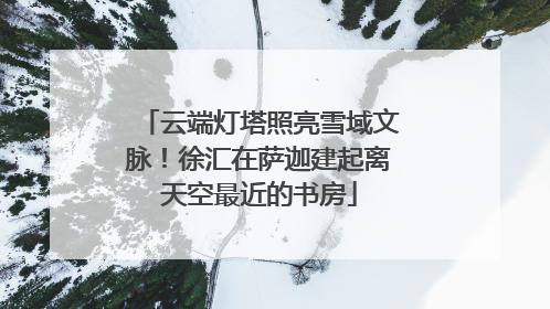 云端灯塔照亮雪域文脉！徐汇在萨迦建起离天空最近的书房