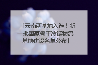 云南两基地入选！新一批国家骨干冷链物流基地建设名单公布