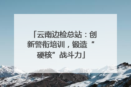 云南边检总站：创新警衔培训，锻造“硬核”战斗力
