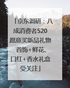 京东调研：八成消费者520愿意买新品礼物 首饰+鲜花、口红+香水礼盒受关注