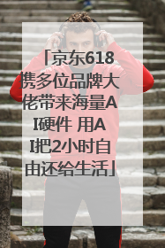 京东618携多位品牌大佬带来海量AI硬件 用AI把2小时自由还给生活