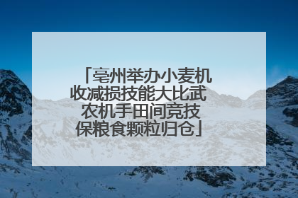 亳州举办小麦机收减损技能大比武 农机手田间竞技保粮食颗粒归仓