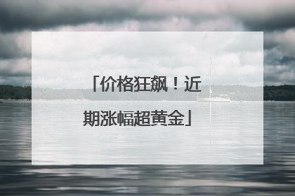 价格狂飙！近期涨幅超黄金
