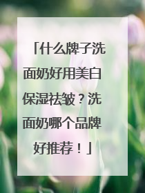 什么牌子洗面奶好用美白保湿祛皱？洗面奶哪个品牌好推荐！