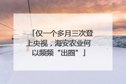 仅一个多月三次登上央视，海安农业何以频频“出圈”