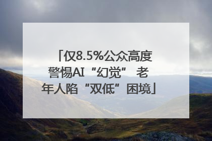 仅8.5%公众高度警惕AI“幻觉” 老年人陷“双低”困境