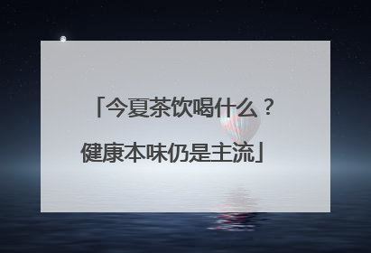 今夏茶饮喝什么？健康本味仍是主流