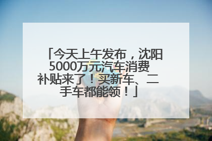 今天上午发布，沈阳5000万元汽车消费补贴来了！买新车、二手车都能领！